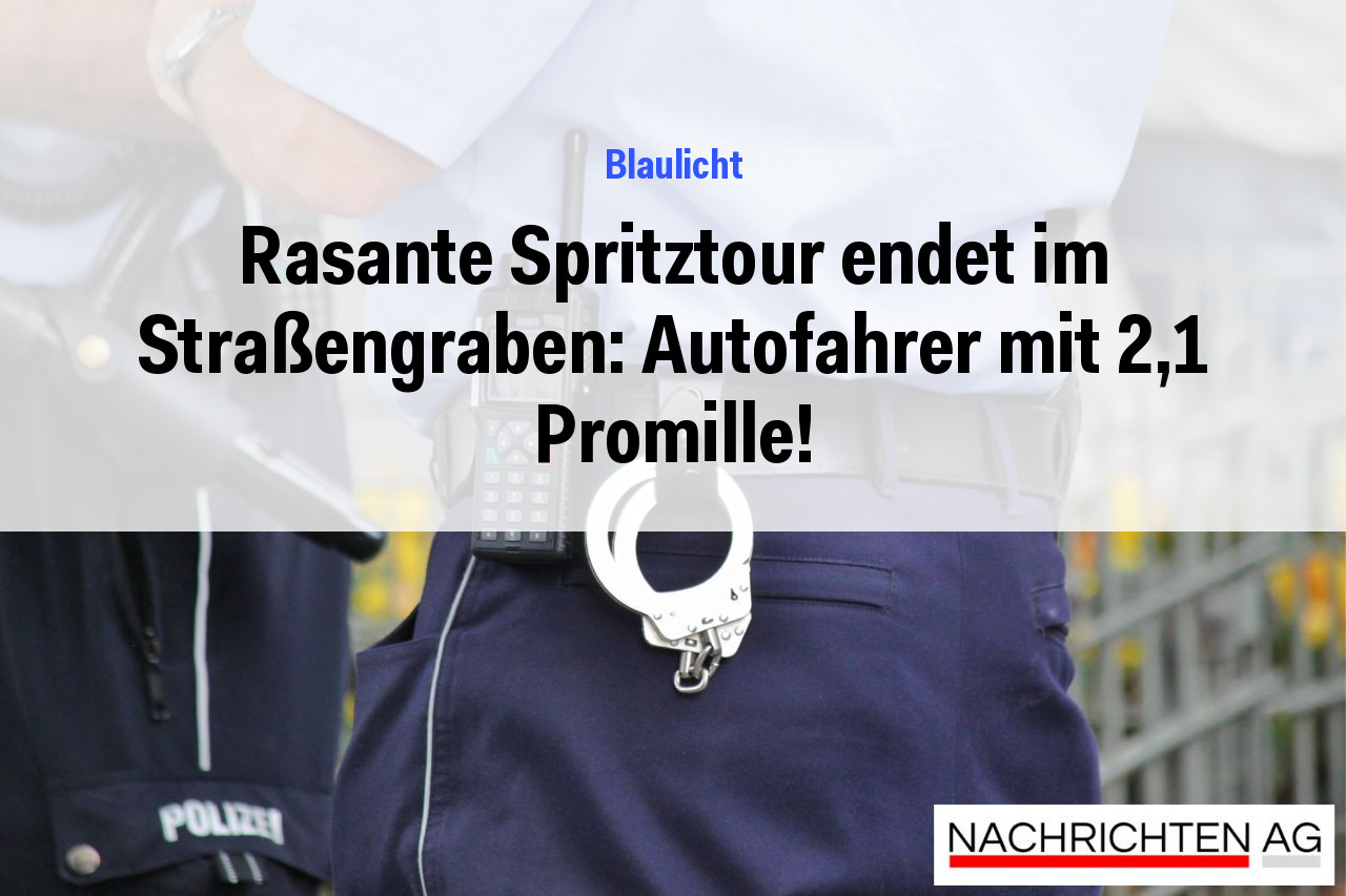 Rasante Spritztour endet im Straßengraben: Autofahrer mit 2,1 Promille!