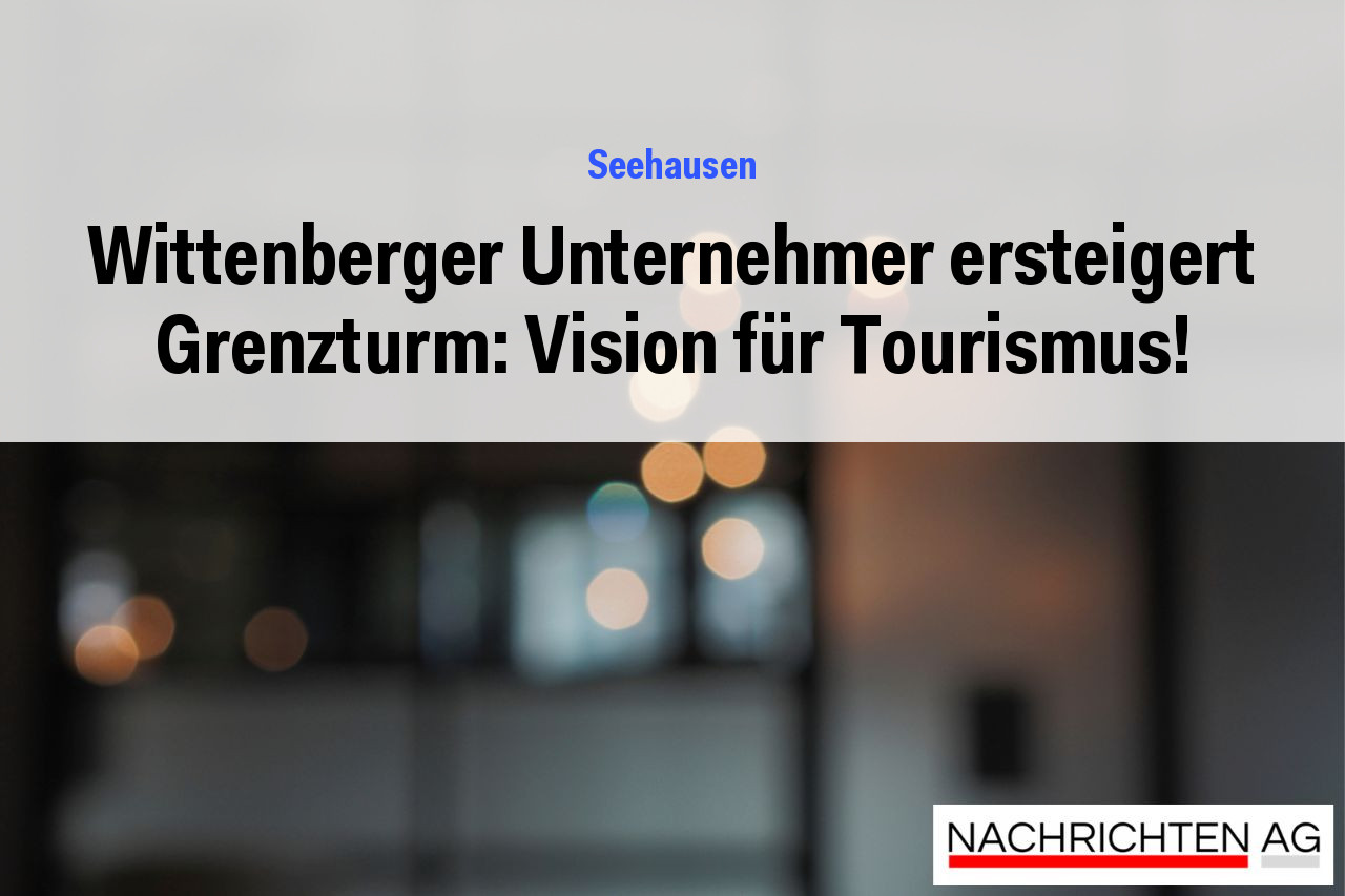 Wittenberger Unternehmer ersteigert Grenzturm: Vision für Tourismus!