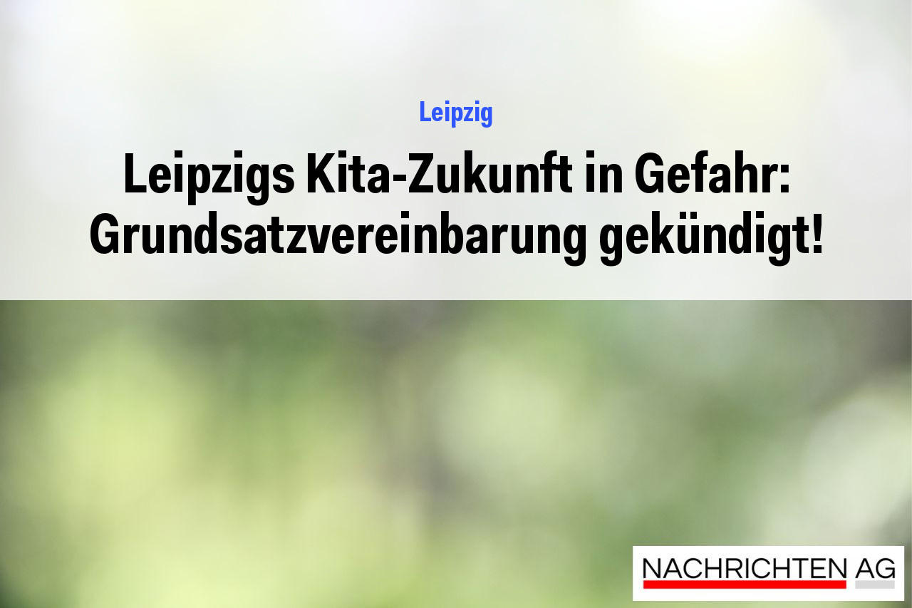 Leipzigs Kita-Zukunft in Gefahr: Grundsatzvereinbarung gekündigt!