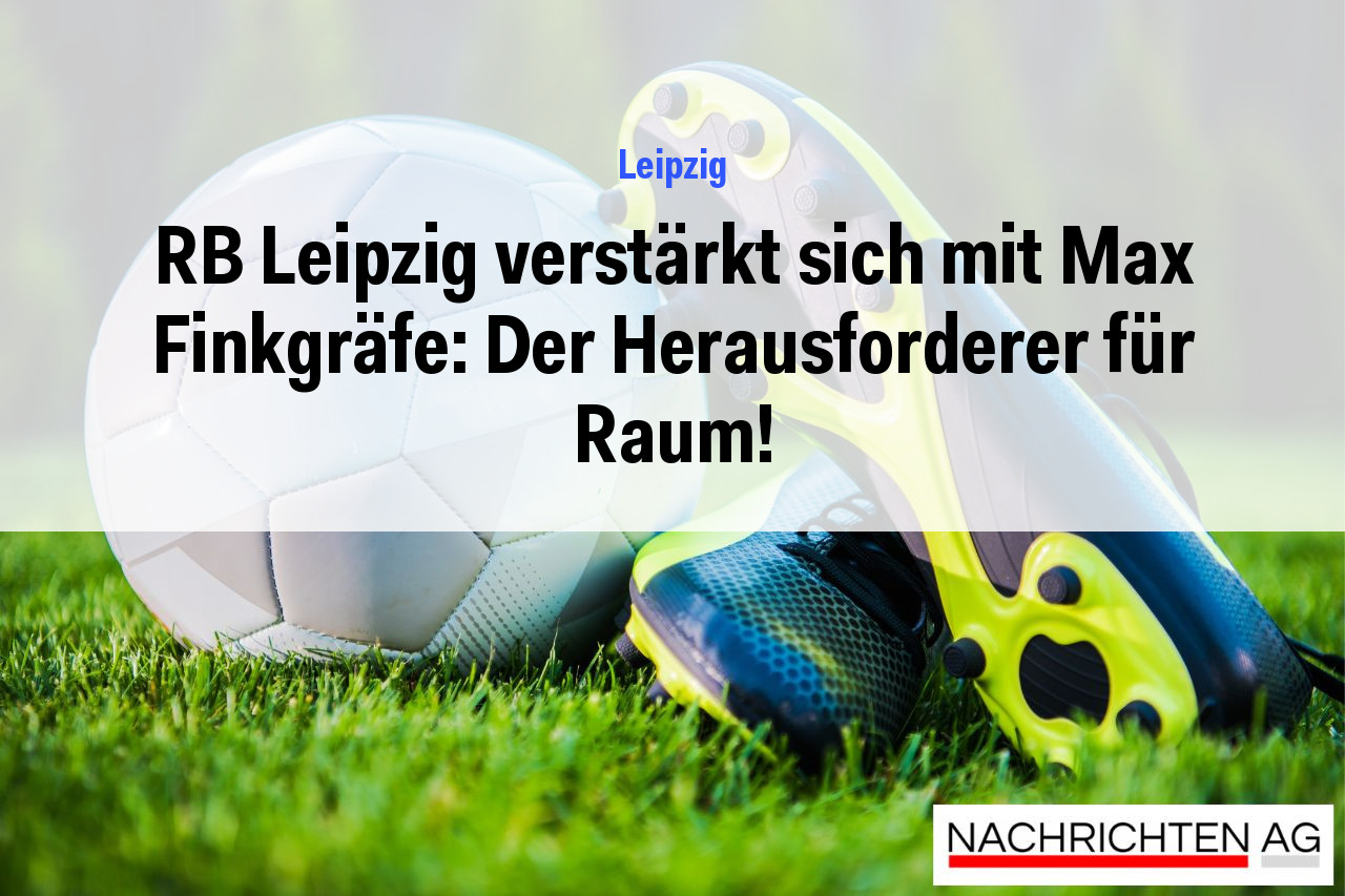 RB Leipzig verstärkt sich mit Max Finkgräfe: Der Herausforderer für Raum!