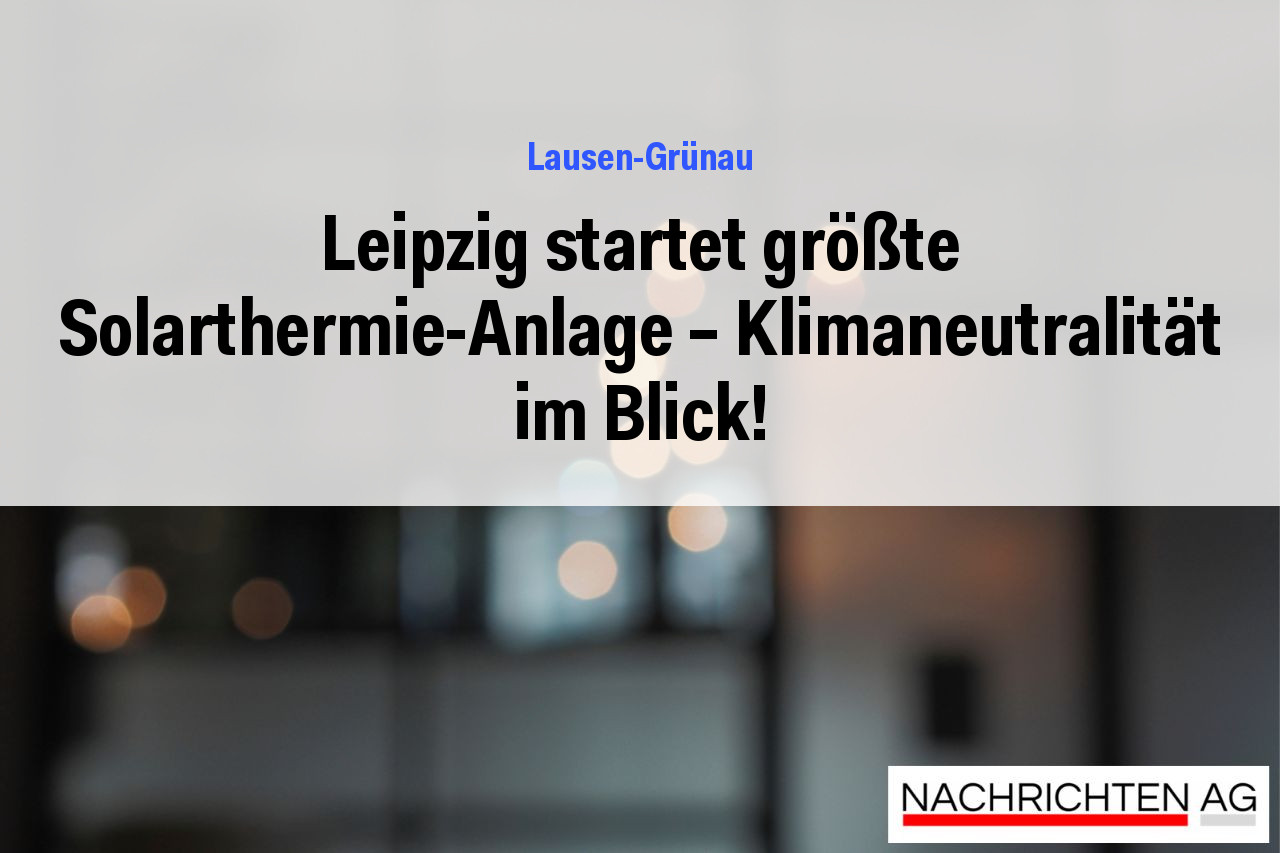 Leipzig startet größte Solarthermie-Anlage – Klimaneutralität im Blick!