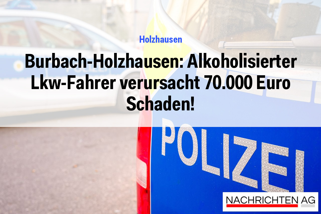 Burbach-Holzhausen: Alkoholisierter Lkw-Fahrer verursacht 70.000 Euro Schaden!