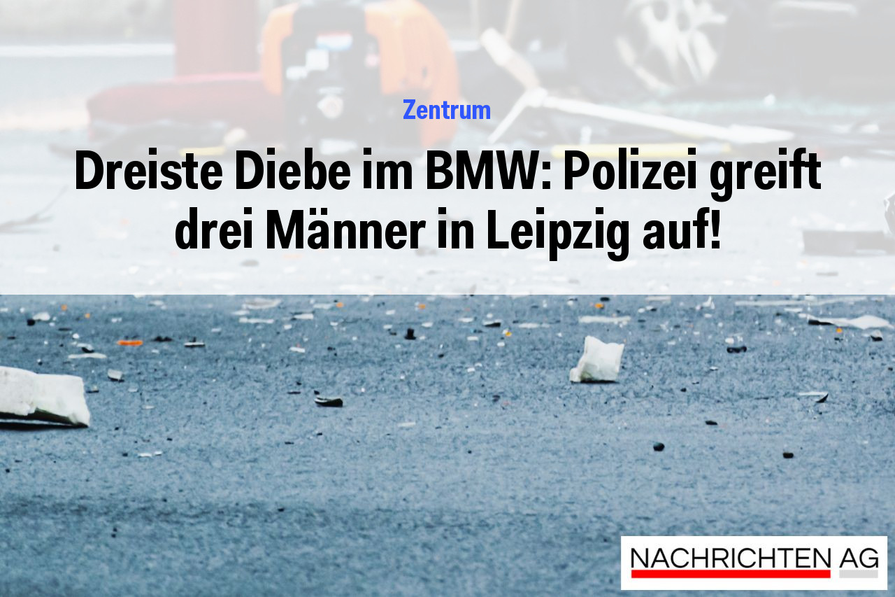 Dreiste Diebe im BMW: Polizei greift drei Männer in Leipzig auf!