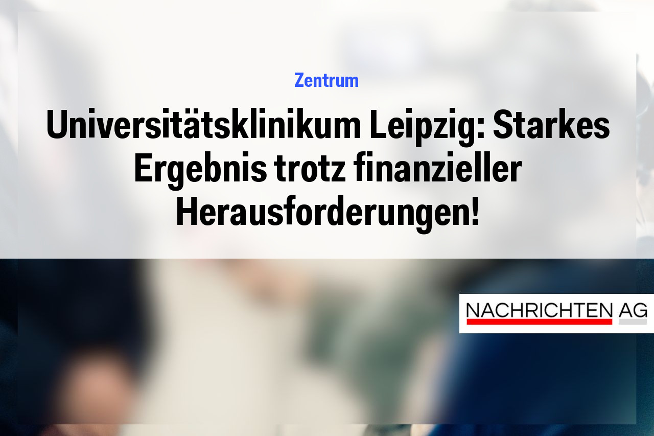 Universitätsklinikum Leipzig: Starkes Ergebnis trotz finanzieller Herausforderungen!
